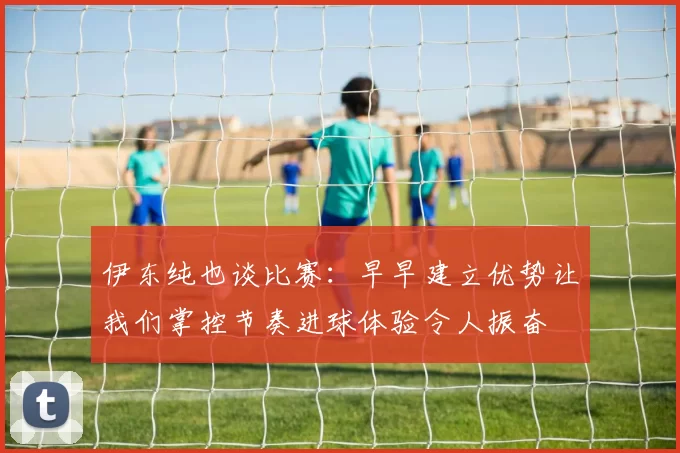 伊东纯也谈比赛：早早建立优势让我们掌控节奏进球体验令人振奋