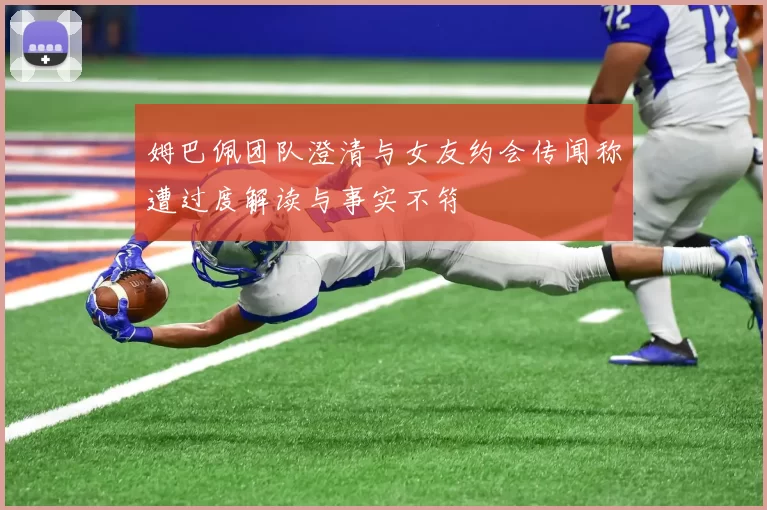 姆巴佩团队澄清与女友约会传闻称遭过度解读与事实不符