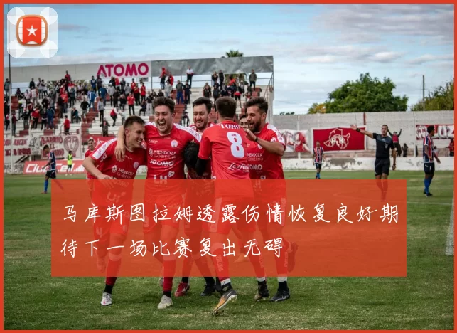 马库斯图拉姆透露伤情恢复良好期待下一场比赛复出无碍