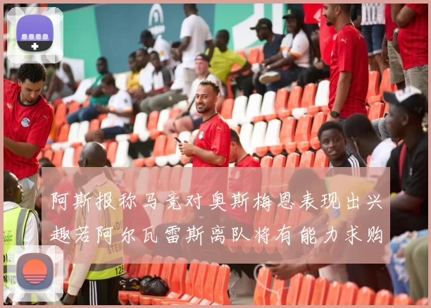 阿斯报称马竞对奥斯梅恩表现出兴趣若阿尔瓦雷斯离队将有能力求购