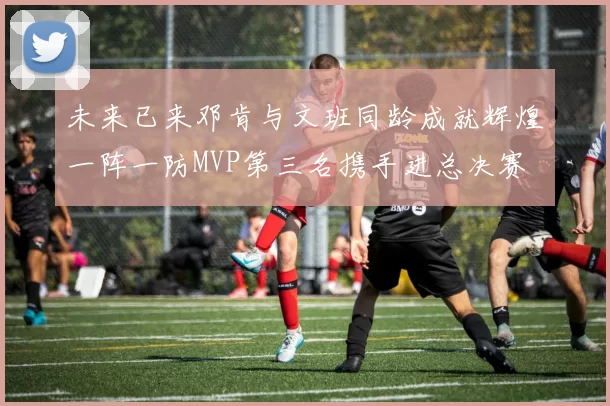 未来已来邓肯与文班同龄成就辉煌一阵一防MVP第三名携手进总决赛