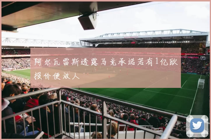 阿尔瓦雷斯透露马竞承诺若有1亿欧报价便放人