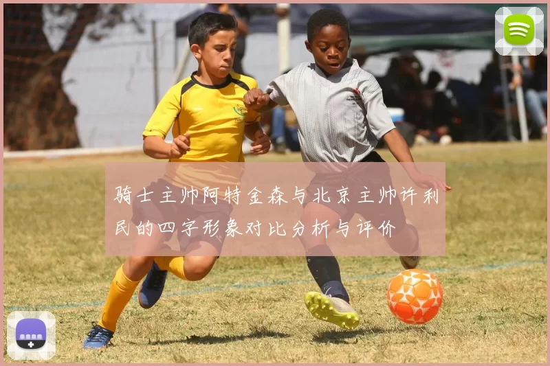骑士主帅阿特金森与北京主帅许利民的四字形象对比分析与评价