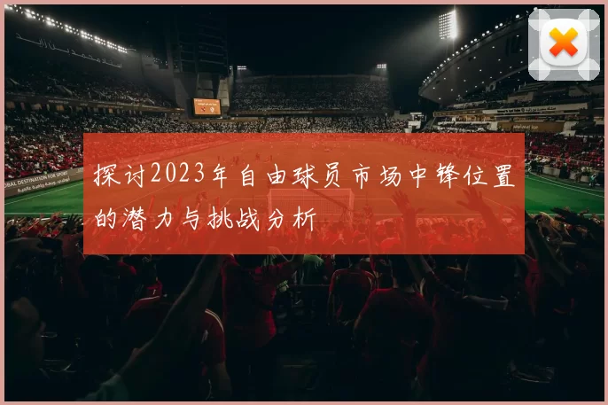 探讨2023年自由球员市场中锋位置的潜力与挑战分析
