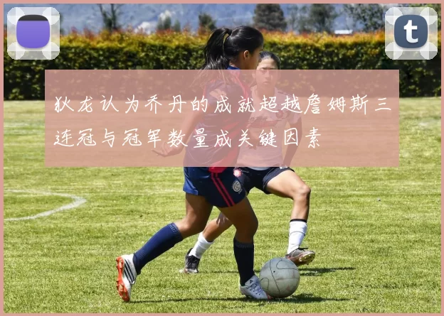 狄龙认为乔丹的成就超越詹姆斯三连冠与冠军数量成关键因素