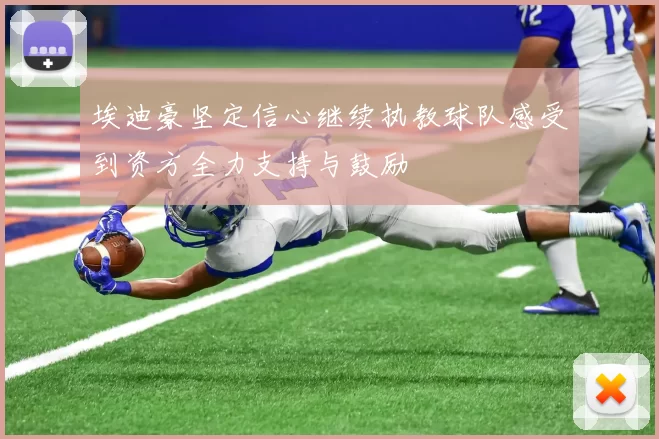 埃迪豪坚定信心继续执教球队感受到资方全力支持与鼓励