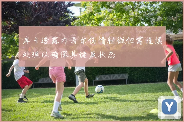库卡透露内马尔伤情轻微但需谨慎处理以确保其健康状态