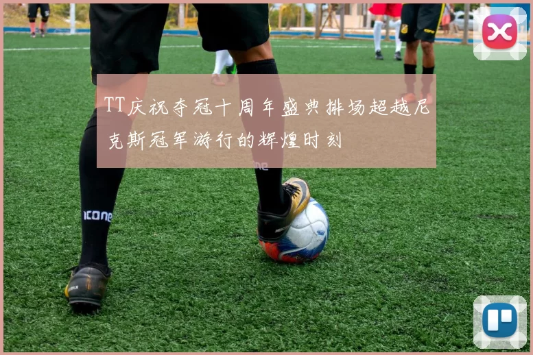 TT庆祝夺冠十周年盛典排场超越尼克斯冠军游行的辉煌时刻